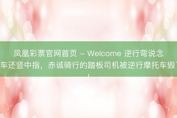 凤凰彩票官网首页 - Welcome 逆行弯说念超车还竖中指，赤诚骑行的踏板司机被逆行摩托车毁了!
