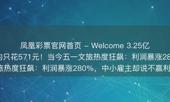 凤凰彩票官网首页 - Welcome 3.25亿东说念主出游，东说念主均只花571元！当今五一文旅热度狂飙：利润暴涨280%，中小雇主却说不赢利？