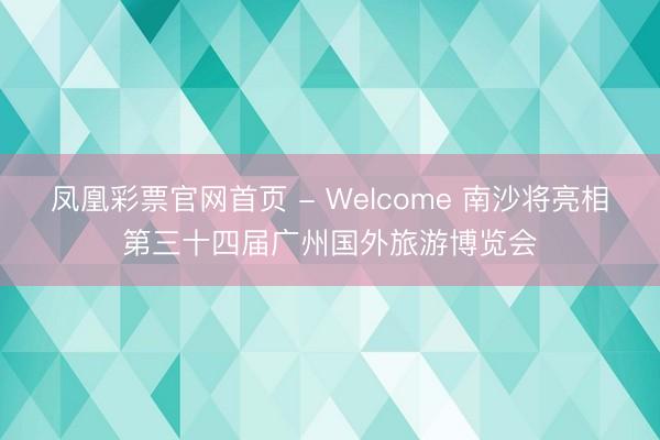 凤凰彩票官网首页 - Welcome 南沙将亮相第三十四届广州国外旅游博览会