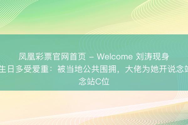 凤凰彩票官网首页 - Welcome 刘涛现身妈祖生日多受爱重：被当地公共围拥，大佬为她开说念站C位