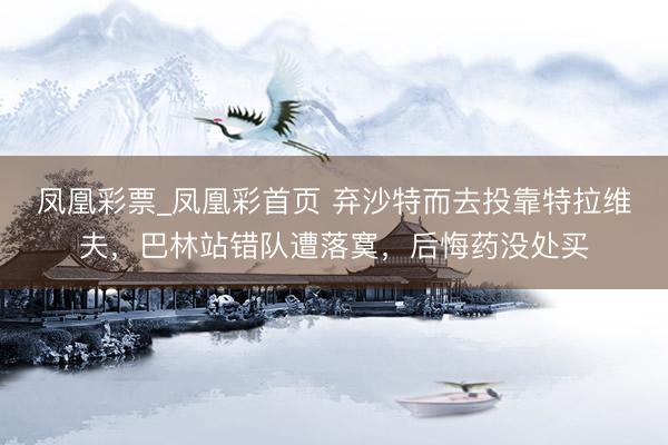 凤凰彩票_凤凰彩首页 弃沙特而去投靠特拉维夫，巴林站错队遭落寞，后悔药没处买