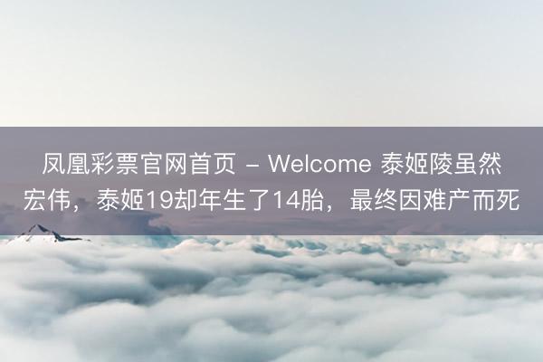 凤凰彩票官网首页 - Welcome 泰姬陵虽然宏伟，泰姬19却年生了14胎，最终因难产而死