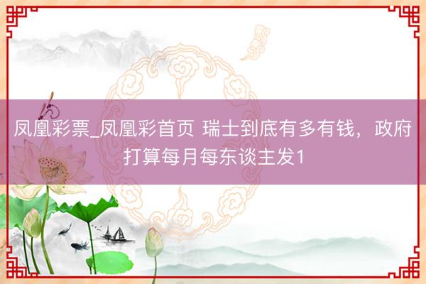 凤凰彩票_凤凰彩首页 瑞士到底有多有钱，政府打算每月每东谈主发1