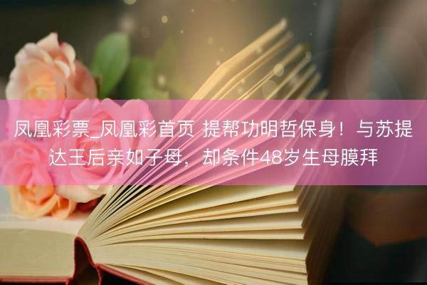 凤凰彩票_凤凰彩首页 提帮功明哲保身！与苏提达王后亲如子母，却条件48岁生母膜拜