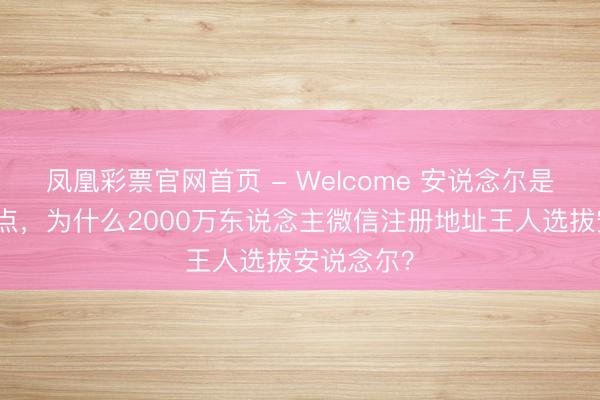 凤凰彩票官网首页 - Welcome 安说念尔是个什么地点，为什么2000万东说念主微信注册地址王人选拔安说念尔？