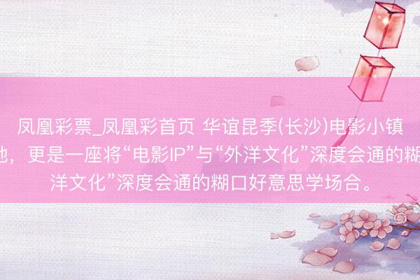 凤凰彩票_凤凰彩首页 华谊昆季(长沙)电影小镇，一处电影实景地，更是一座将“电影IP”与“外洋文化”深度会通的糊口好意思学场合。