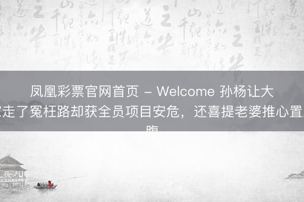凤凰彩票官网首页 - Welcome 孙杨让大家走了冤枉路却获全员项目安危,还喜提老婆推心置腹
