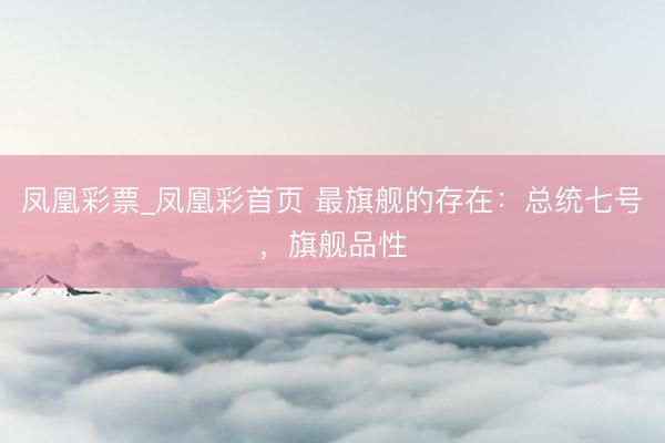 凤凰彩票_凤凰彩首页 最旗舰的存在：总统七号，旗舰品性