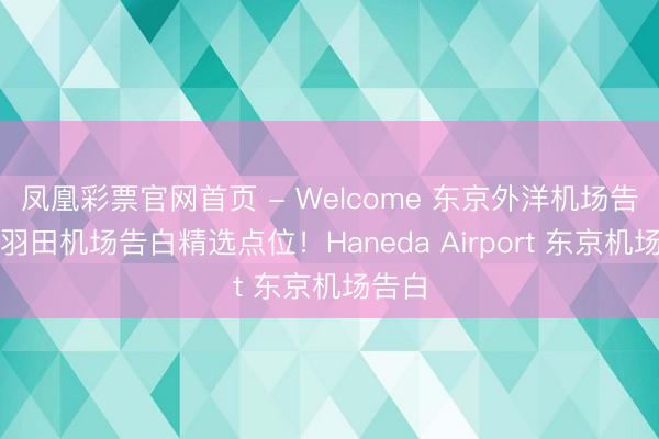 凤凰彩票官网首页 - Welcome 东京外洋机场告白，羽田机场告白精选点位！Haneda Airport 东京机场告白