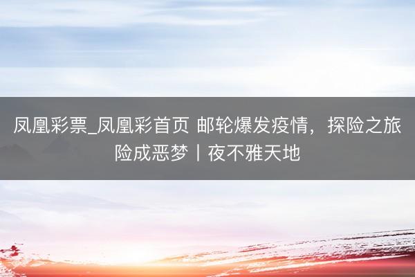 凤凰彩票_凤凰彩首页 邮轮爆发疫情，探险之旅险成恶梦丨夜不雅天地