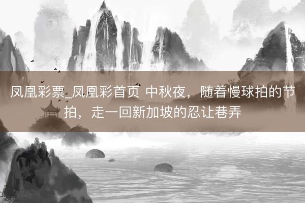 凤凰彩票_凤凰彩首页 中秋夜，随着慢球拍的节拍，走一回新加坡的忍让巷弄
