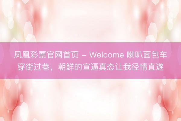 凤凰彩票官网首页 - Welcome 喇叭面包车穿街过巷，朝鲜的宣逼真态让我径情直遂
