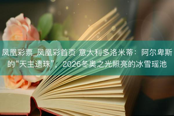 凤凰彩票_凤凰彩首页 意大利多洛米蒂：阿尔卑斯的“天主遗珠”，2026冬奥之光照亮的冰雪瑶池