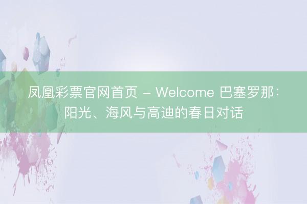 凤凰彩票官网首页 - Welcome 巴塞罗那：阳光、海风与高迪的春日对话