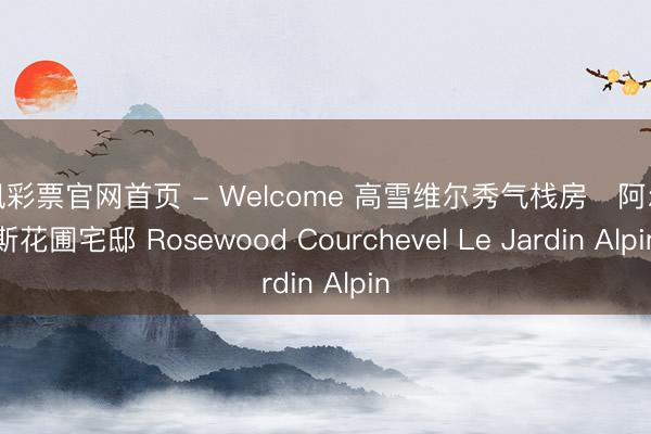 凤凰彩票官网首页 - Welcome 高雪维尔秀气栈房・阿尔卑斯花圃宅邸 Rosewood Courchevel Le Jardin Alpin