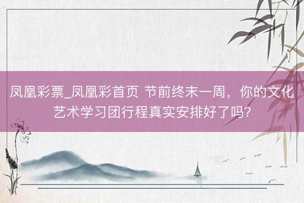 凤凰彩票_凤凰彩首页 节前终末一周，你的文化艺术学习团行程真实安排好了吗？