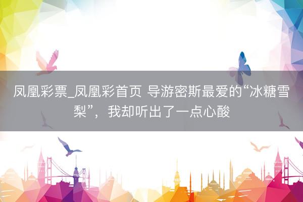 凤凰彩票_凤凰彩首页 导游密斯最爱的“冰糖雪梨”，我却听出了一点心酸