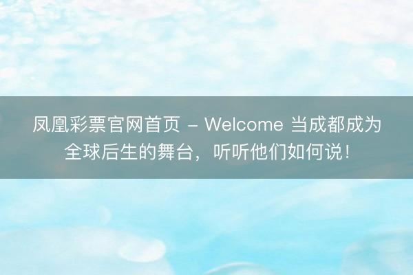 凤凰彩票官网首页 - Welcome 当成都成为全球后生的舞台，听听他们如何说！