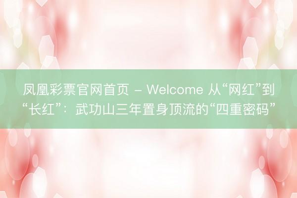 凤凰彩票官网首页 - Welcome 从“网红”到“长红”：武功山三年置身顶流的“四重密码”
