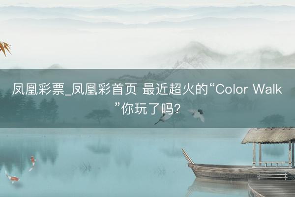 凤凰彩票_凤凰彩首页 最近超火的“Color Walk”你玩了吗？