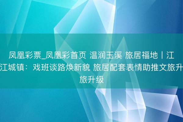 凤凰彩票_凤凰彩首页 温润玉溪 旅居福地丨江川江城镇：戏班谈路焕新貌 旅居配套表情助推文旅升级