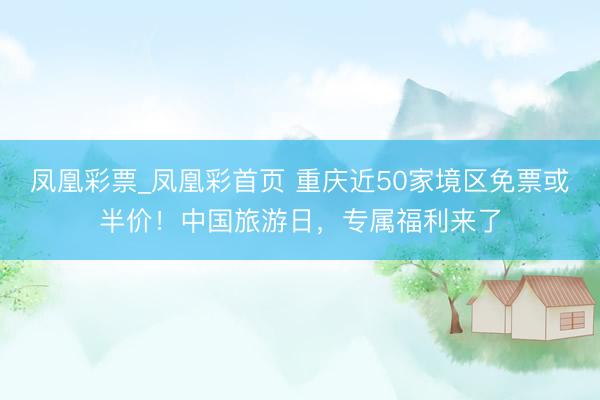 凤凰彩票_凤凰彩首页 重庆近50家境区免票或半价！中国旅游日，专属福利来了