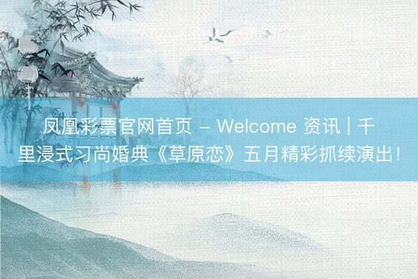 凤凰彩票官网首页 - Welcome 资讯 | 千里浸式习尚婚典《草原恋》五月精彩抓续演出！