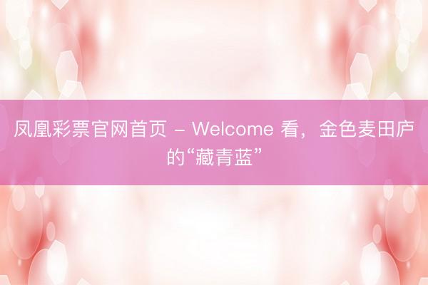 凤凰彩票官网首页 - Welcome 看，金色麦田庐的“藏青蓝”