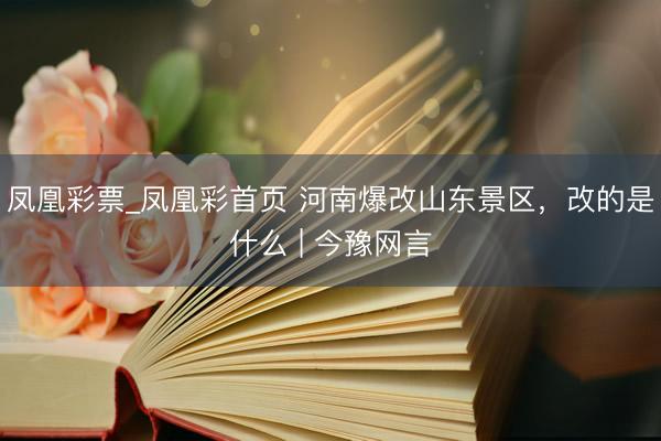 凤凰彩票_凤凰彩首页 河南爆改山东景区，改的是什么 | 今豫网言