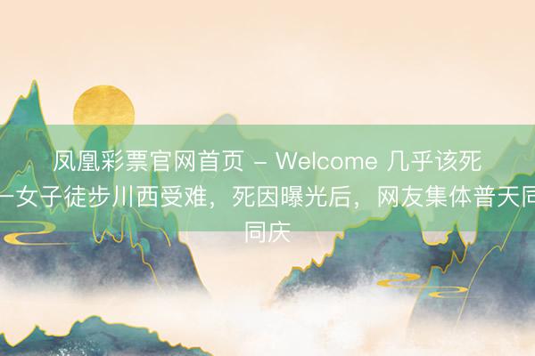 凤凰彩票官网首页 - Welcome 几乎该死！一女子徒步川西受难，死因曝光后，网友集体普天同庆