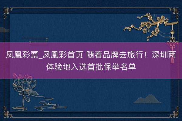凤凰彩票_凤凰彩首页 随着品牌去旅行！深圳两体验地入选首批保举名单