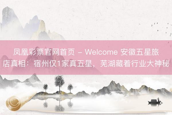 凤凰彩票官网首页 - Welcome 安徽五星旅店真相：宿州仅1家真五星，芜湖藏着行业大神秘