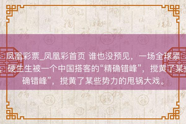 凤凰彩票_凤凰彩首页 谁也没预见，一场全球紧盯的汉坦病毒疫情，硬生生被一个中国搭客的“精确错峰”，搅黄了某些势力的甩锅大戏。