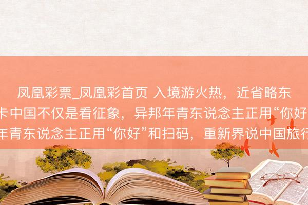 凤凰彩票_凤凰彩首页 入境游火热，近省略东说念主免签来华！打卡中国不仅是看征象，异邦年青东说念主正用“你好”和扫码，重新界说中国旅行