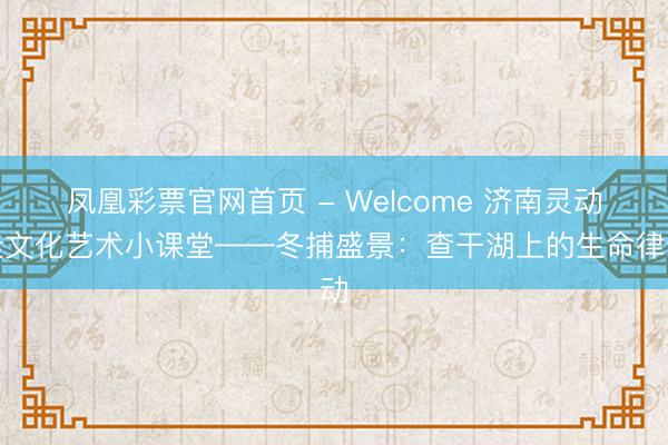 凤凰彩票官网首页 - Welcome 济南灵动佳文化艺术小课堂——冬捕盛景：查干湖上的生命律动