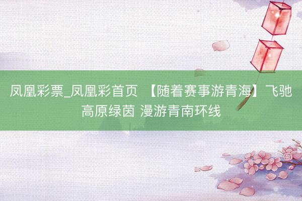 凤凰彩票_凤凰彩首页 【随着赛事游青海】飞驰高原绿茵 漫游青南环线