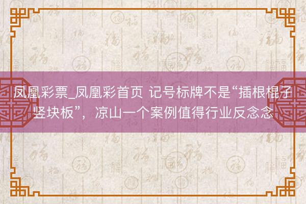 凤凰彩票_凤凰彩首页 记号标牌不是“插根棍子竖块板”，凉山一个案例值得行业反念念
