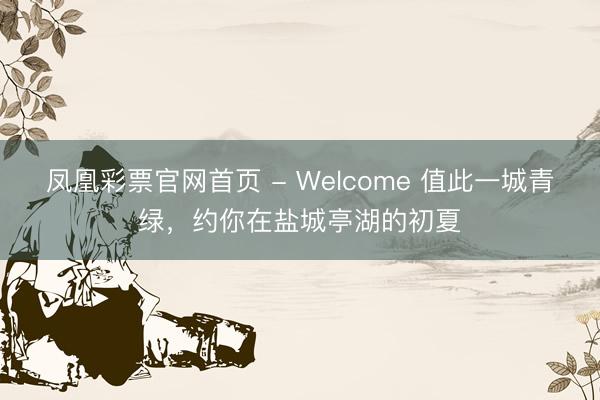 凤凰彩票官网首页 - Welcome 值此一城青绿，约你在盐城亭湖的初夏