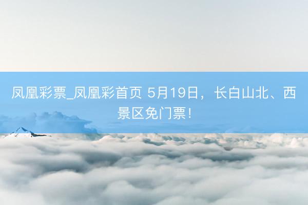 凤凰彩票_凤凰彩首页 5月19日，长白山北、西景区免门票！