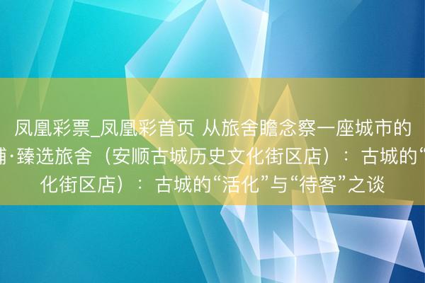 凤凰彩票_凤凰彩首页 从旅舍瞻念察一座城市的气质之四丨贵州饭铺·臻选旅舍（安顺古城历史文化街区店）：古城的“活化”与“待客”之谈