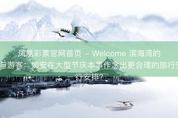 凤凰彩票官网首页 - Welcome 滨海湾的行动与游客：如安在大型节庆本事作念出更合理的旅行安排？