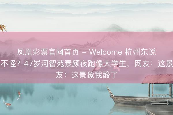 凤凰彩票官网首页 - Welcome 杭州东说念主张星不怪？47岁河智苑素颜夜跑像大学生，网友：这景象我酸了