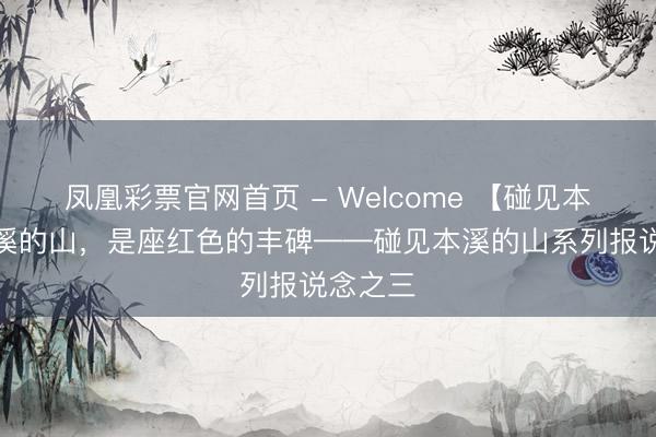 凤凰彩票官网首页 - Welcome 【碰见本溪】本溪的山，是座红色的丰碑——碰见本溪的山系列报说念之三