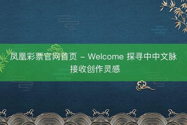 凤凰彩票官网首页 - Welcome 探寻中中文脉 接收创作灵感