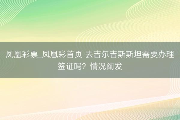 凤凰彩票_凤凰彩首页 去吉尔吉斯斯坦需要办理签证吗？情况阐发