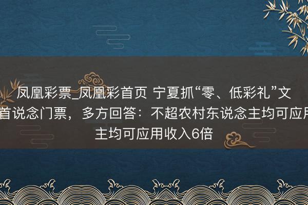 凤凰彩票_凤凰彩首页 宁夏抓“零、低彩礼”文凭免景区首说念门票，多方回答：不超农村东说念主均可应用收入6倍