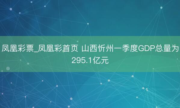 凤凰彩票_凤凰彩首页 山西忻州一季度GDP总量为295.1亿元