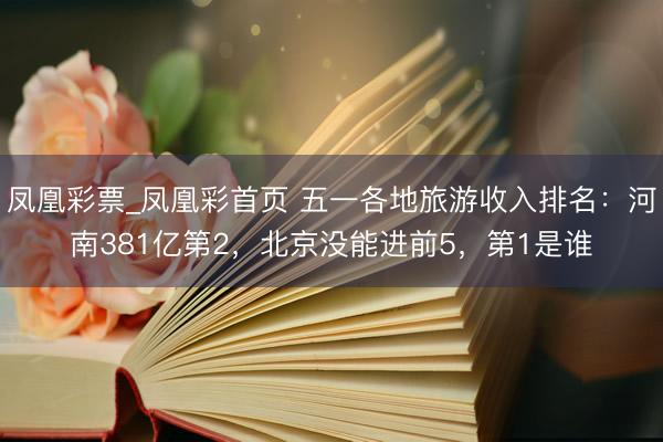 凤凰彩票_凤凰彩首页 五一各地旅游收入排名：河南381亿第2，北京没能进前5，第1是谁
