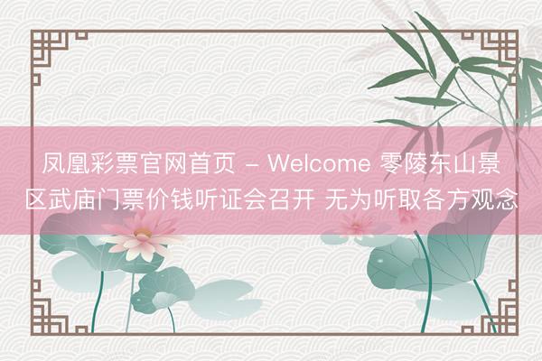 凤凰彩票官网首页 - Welcome 零陵东山景区武庙门票价钱听证会召开 无为听取各方观念