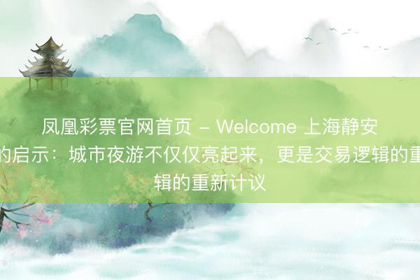 凤凰彩票官网首页 - Welcome 上海静安光影展的启示：城市夜游不仅仅亮起来，更是交易逻辑的重新计议